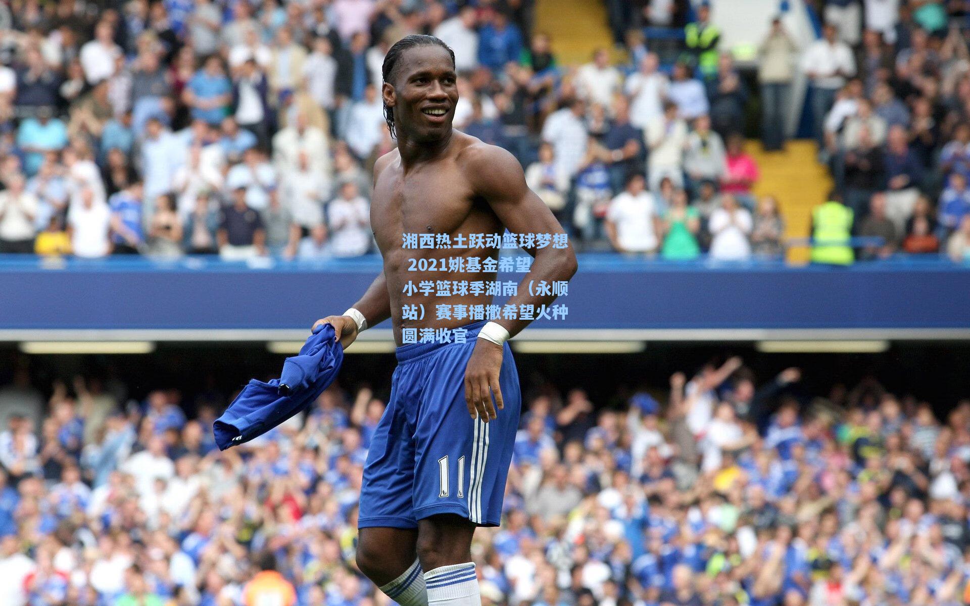 湘西热土跃动篮球梦想 2021姚基金希望小学篮球季湖南（永顺站）赛事播撒希望火种圆满收官