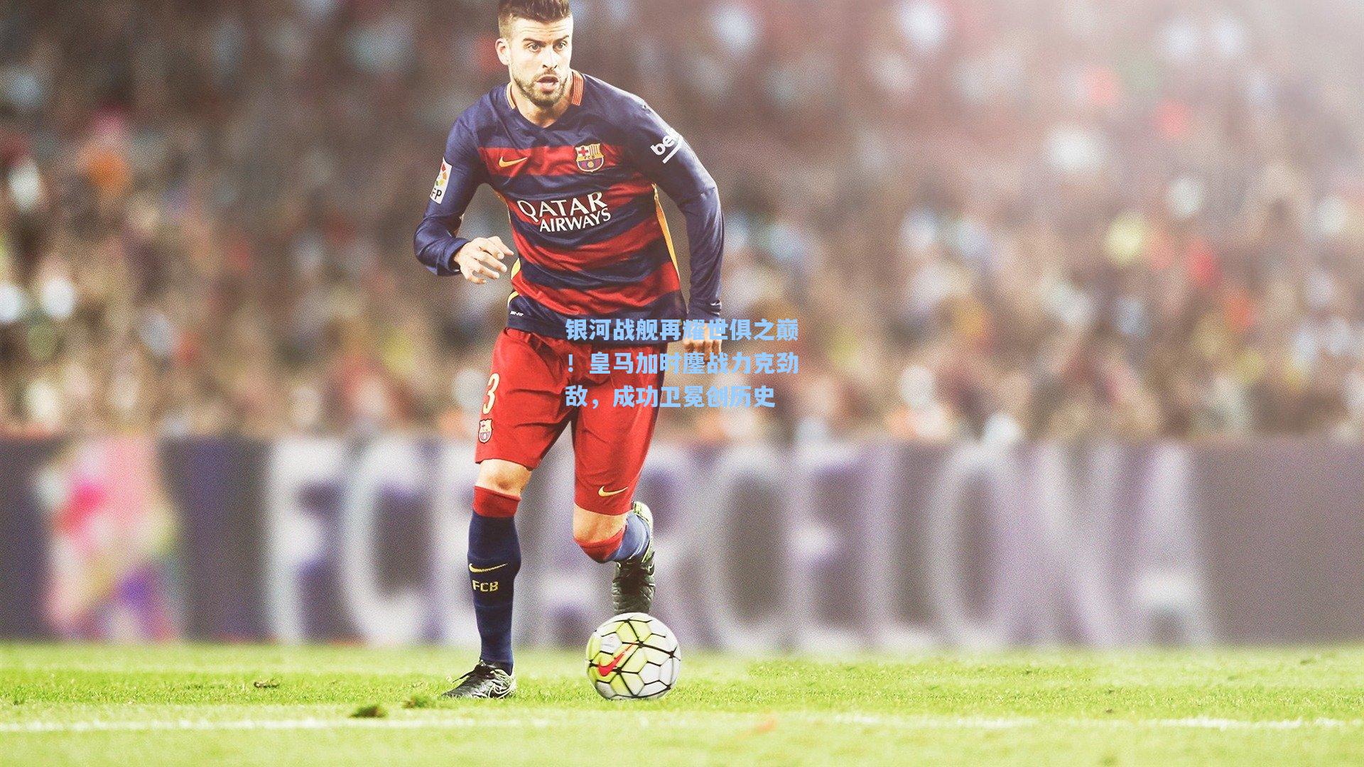 银河战舰再耀世俱之巅！皇马加时鏖战力克劲敌，成功卫冕创历史