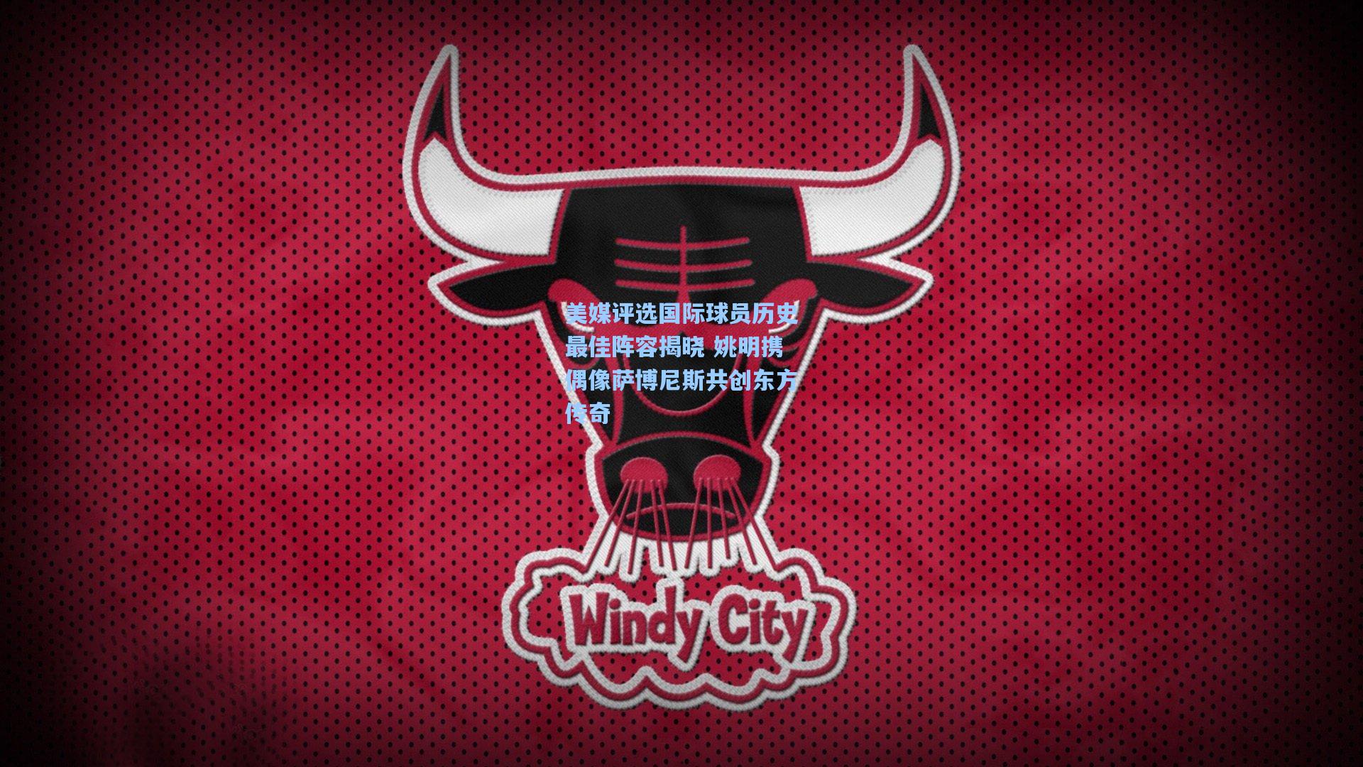 美媒评选国际球员历史最佳阵容揭晓 姚明携偶像萨博尼斯共创东方传奇