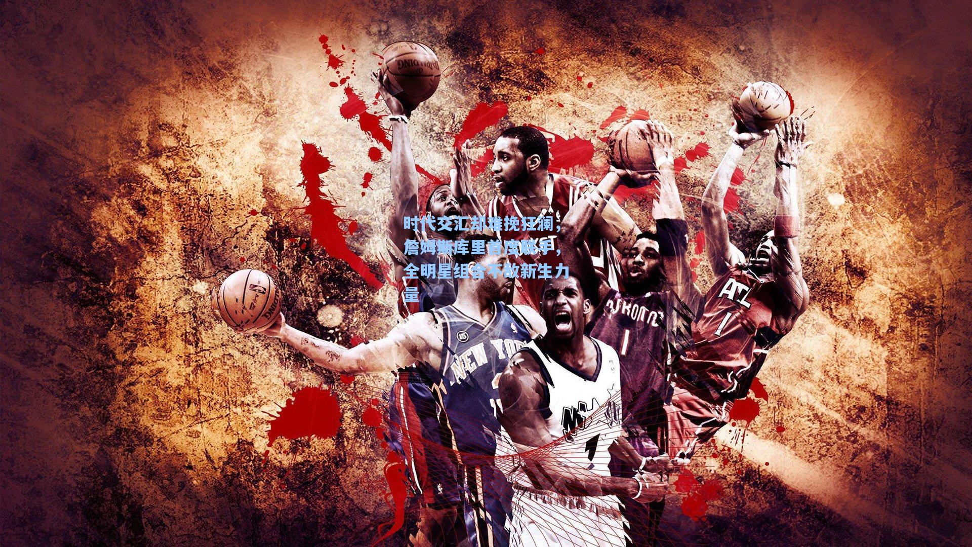 时代交汇却难挽狂澜，詹姆斯库里首度联手，全明星组合不敌新生力量