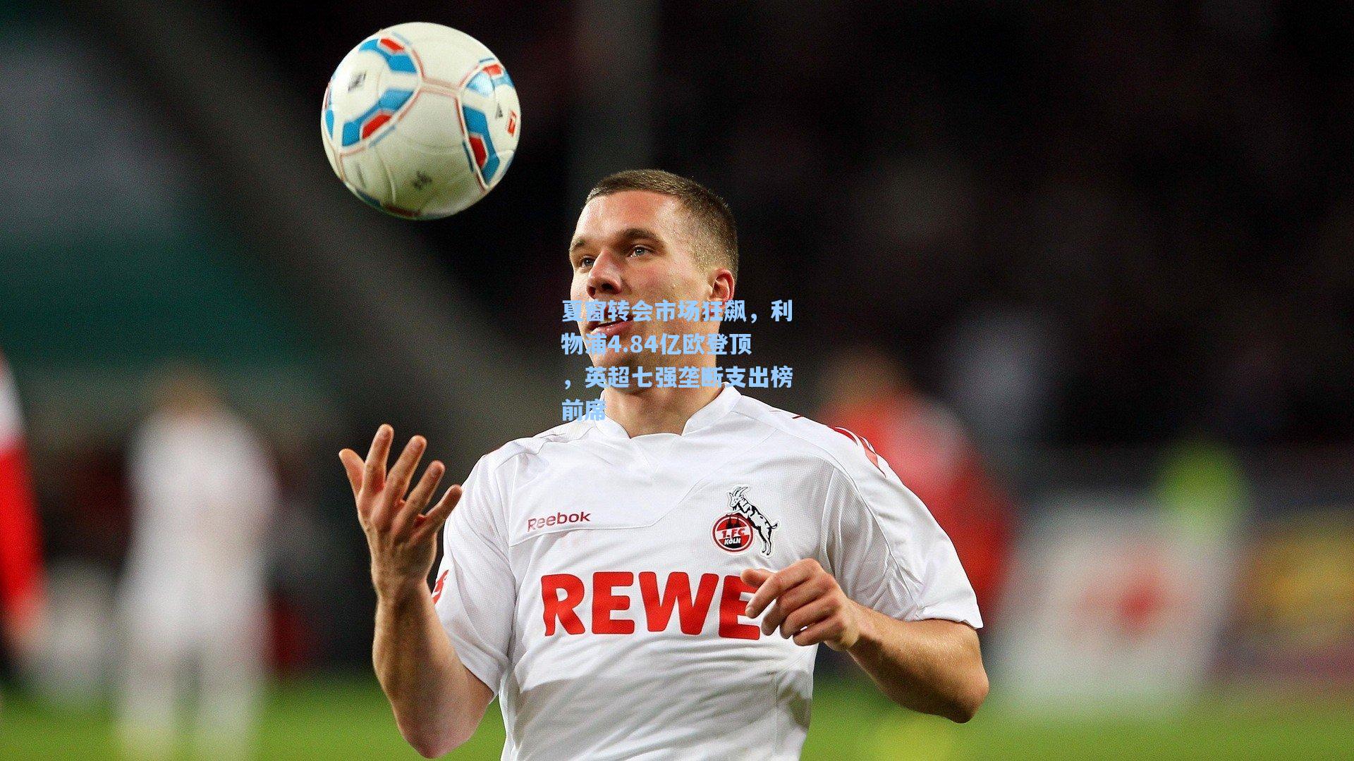 夏窗转会市场狂飙,利物浦4.84亿欧登顶,英超七强垄断支出榜前席