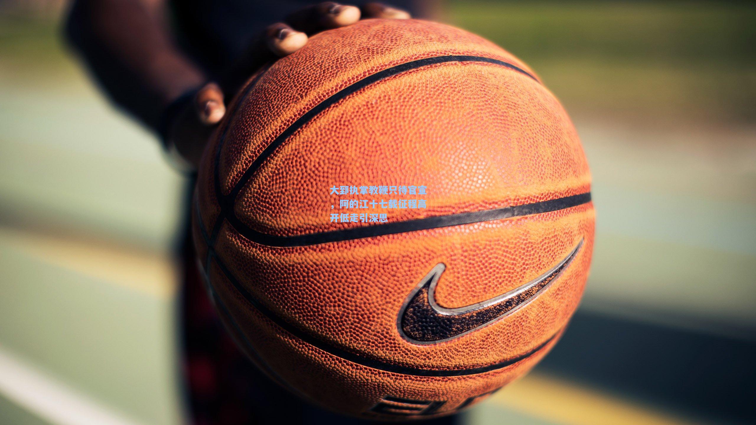 大郅执掌教鞭只待官宣，阿的江十七载征程高开低走引深思