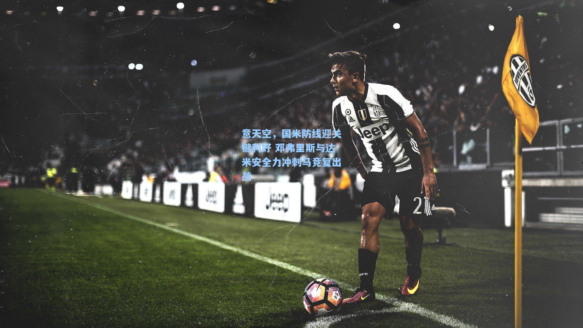 意天空，国米防线迎关键利好 邓弗里斯与达米安全力冲刺马竞复出战