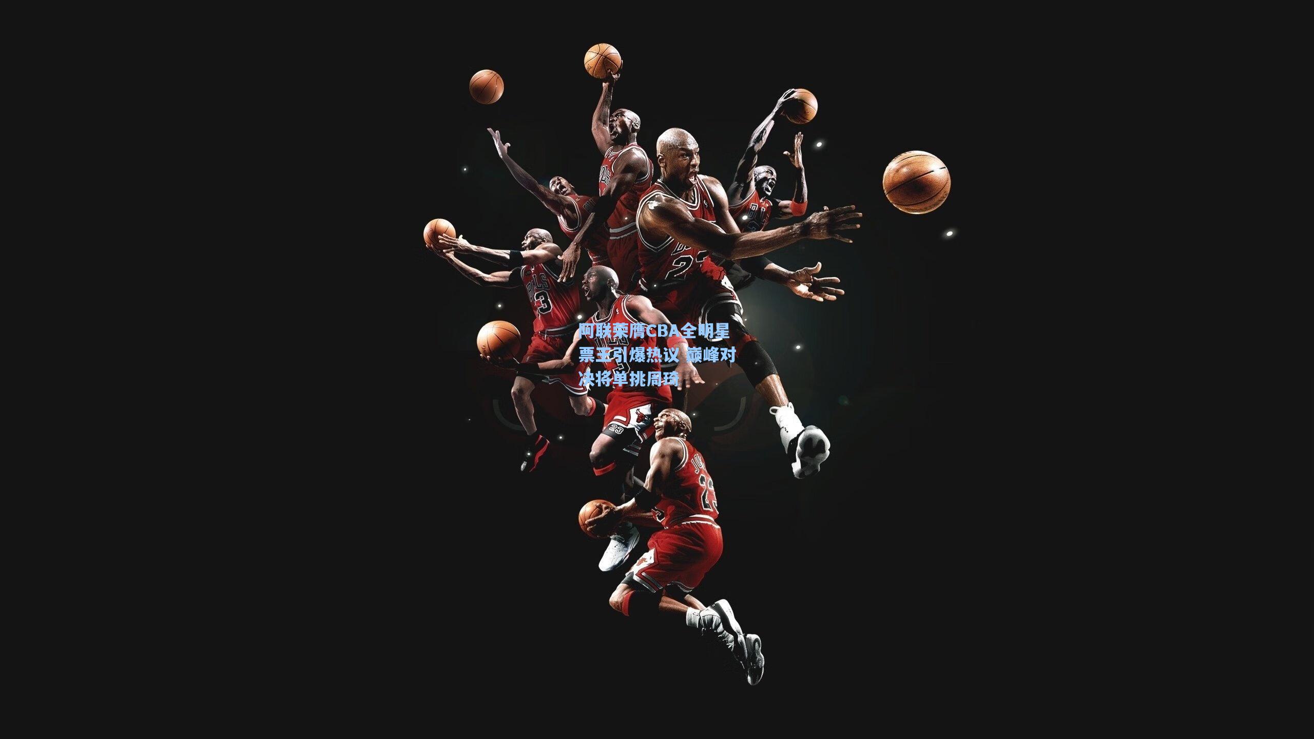 阿联荣膺CBA全明星票王引爆热议 巅峰对决将单挑周琦