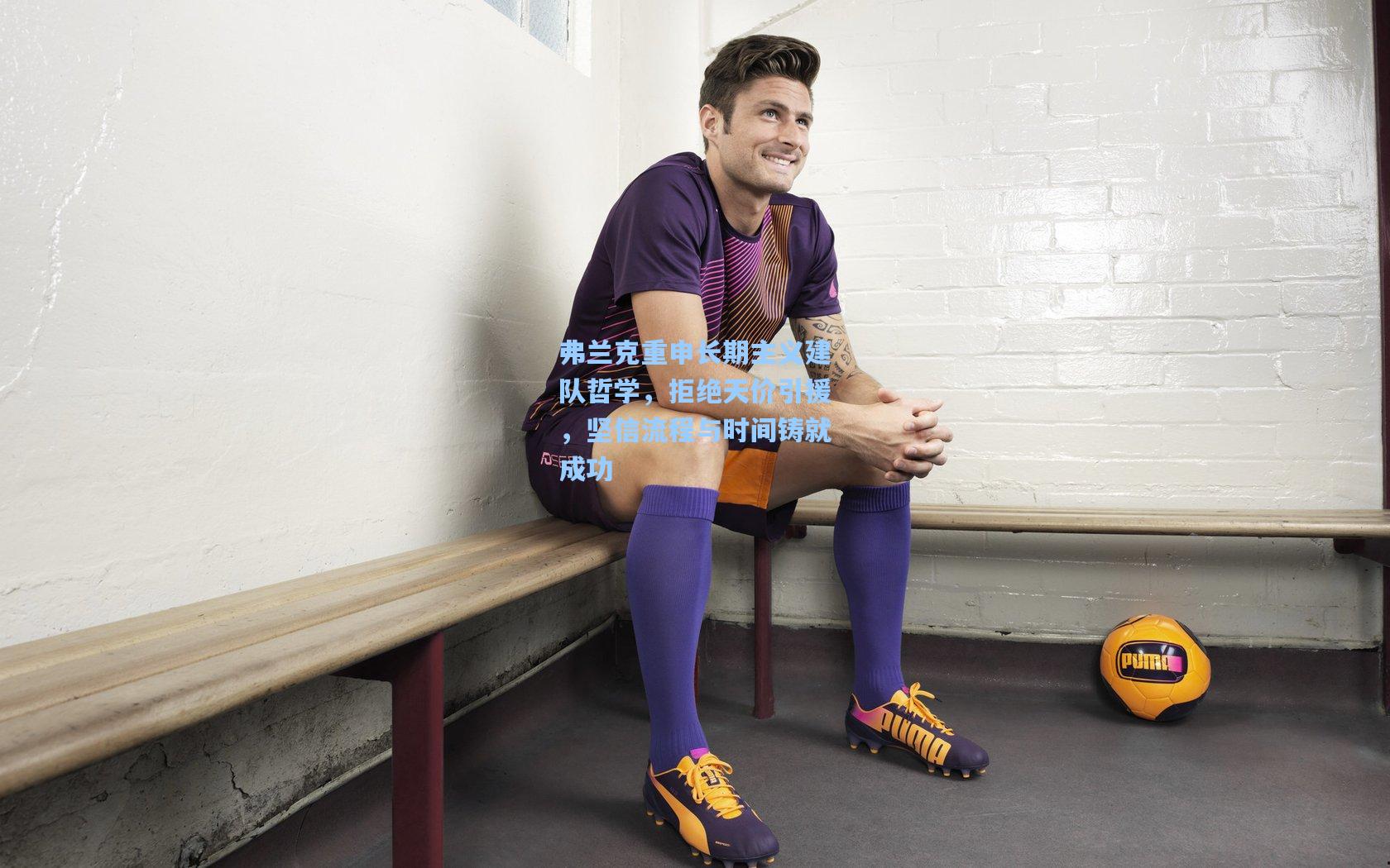 弗兰克重申长期主义建队哲学，拒绝天价引援，坚信流程与时间铸就成功