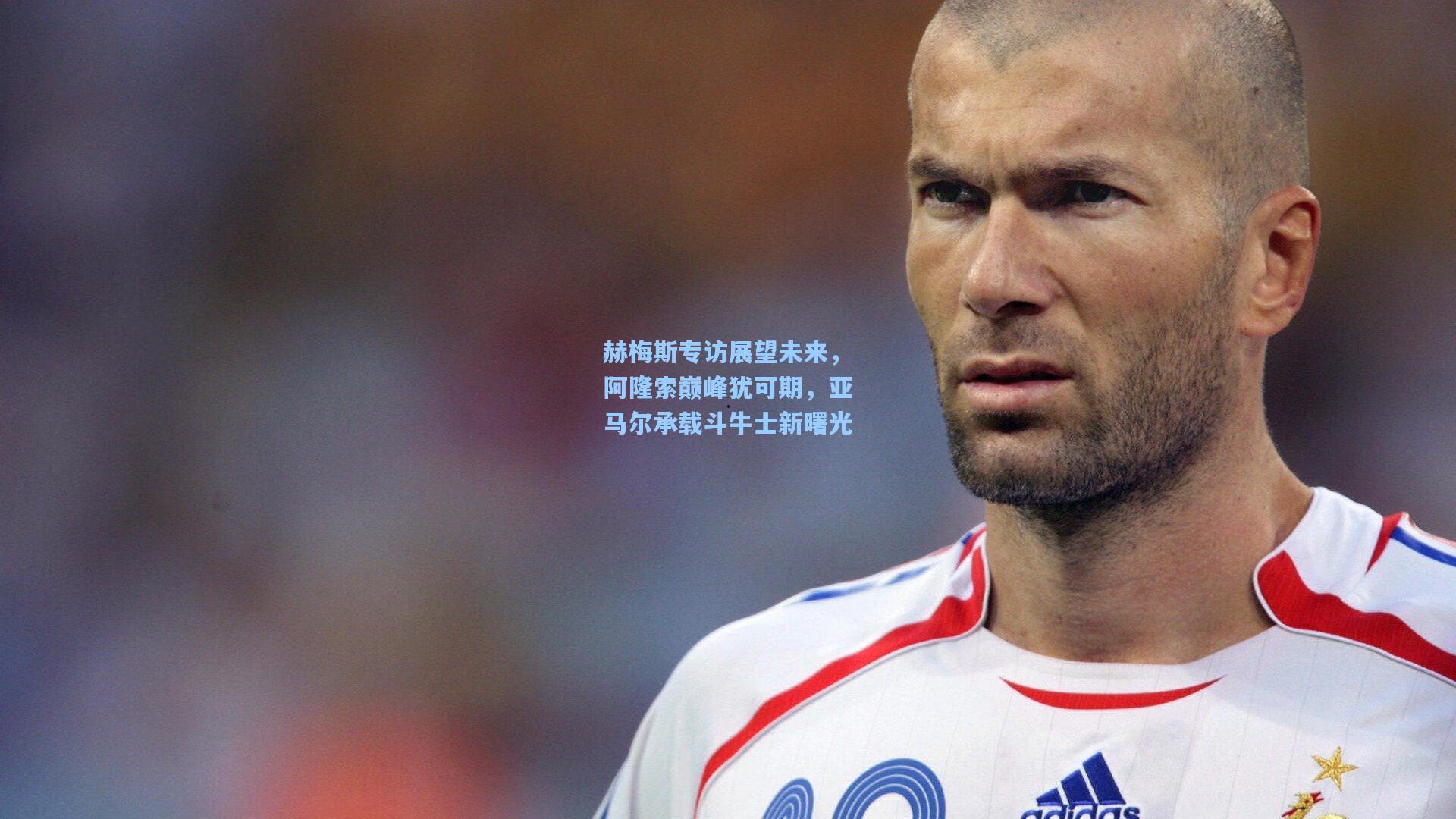 赫梅斯专访展望未来，阿隆索巅峰犹可期，亚马尔承载斗牛士新曙光