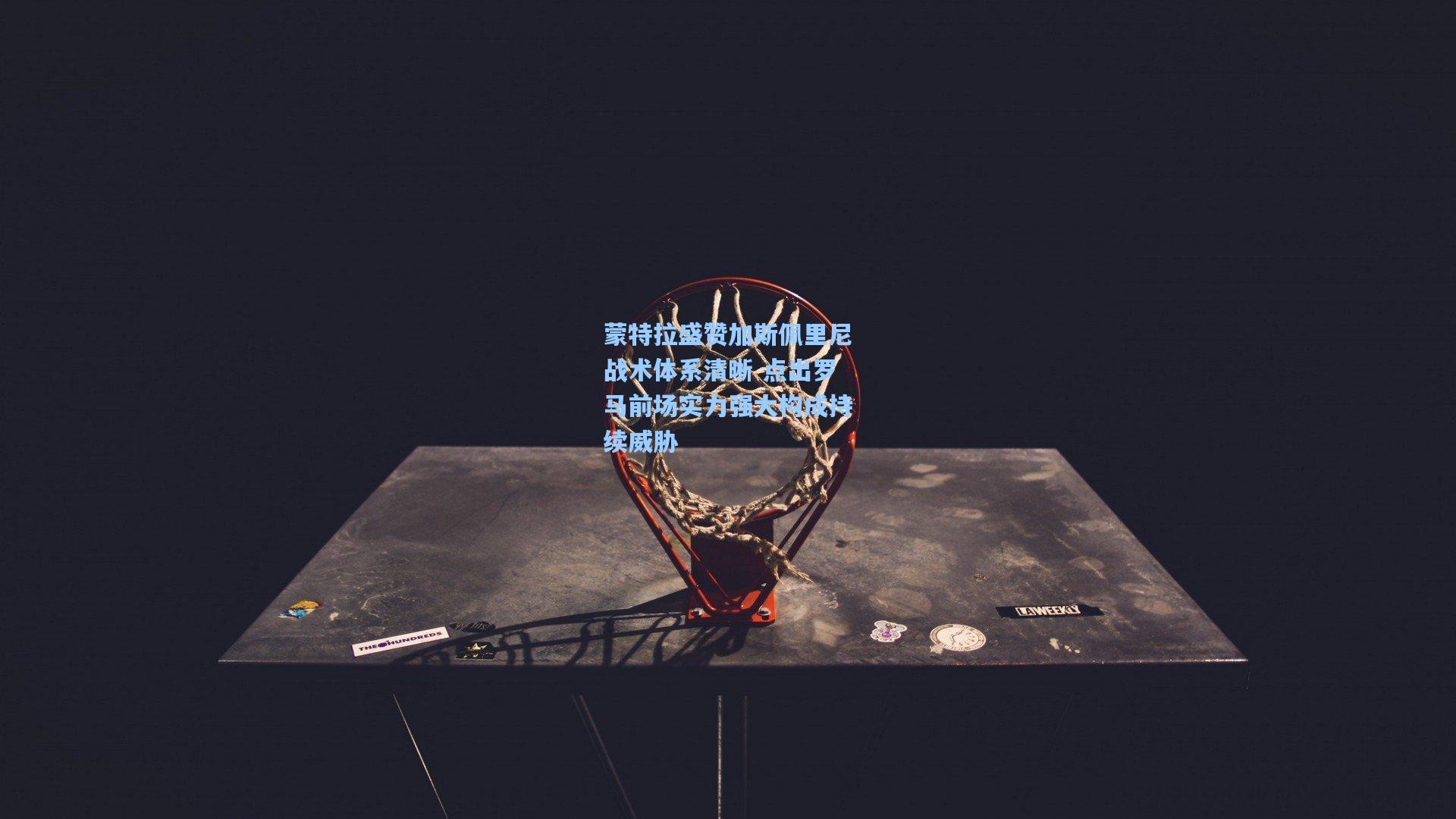 蒙特拉盛赞加斯佩里尼战术体系清晰 点出罗马前场实力强大构成持续威胁